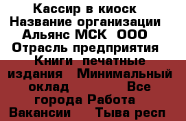 Кассир в киоск › Название организации ­ Альянс-МСК, ООО › Отрасль предприятия ­ Книги, печатные издания › Минимальный оклад ­ 26 000 - Все города Работа » Вакансии   . Тыва респ.